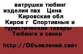 ватрушки(тюбинг)изделия пвх › Цена ­ 1 300 - Кировская обл., Киров г. Спортивные и туристические товары » Тюбинги и санки   